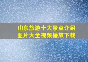 山东旅游十大景点介绍图片大全视频播放下载