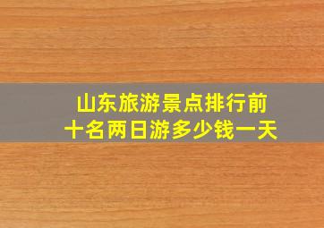 山东旅游景点排行前十名两日游多少钱一天