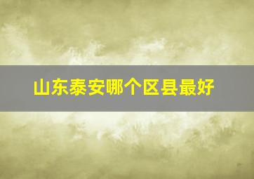 山东泰安哪个区县最好