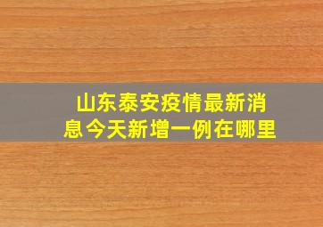 山东泰安疫情最新消息今天新增一例在哪里