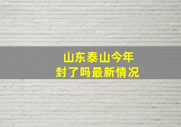 山东泰山今年封了吗最新情况