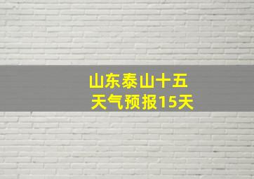 山东泰山十五天气预报15天