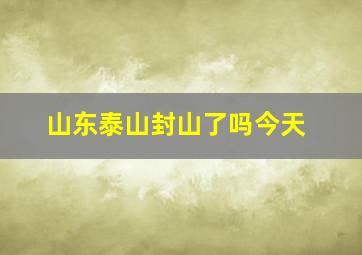 山东泰山封山了吗今天