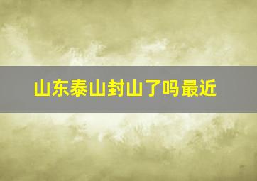 山东泰山封山了吗最近