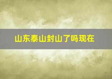 山东泰山封山了吗现在