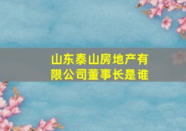 山东泰山房地产有限公司董事长是谁