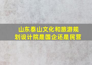 山东泰山文化和旅游规划设计院是国企还是民营