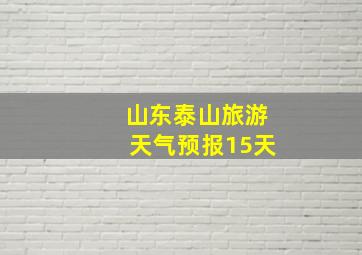 山东泰山旅游天气预报15天