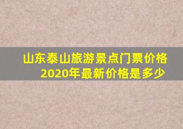 山东泰山旅游景点门票价格2020年最新价格是多少