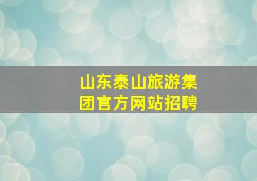 山东泰山旅游集团官方网站招聘