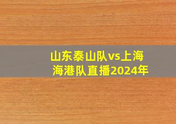 山东泰山队vs上海海港队直播2024年