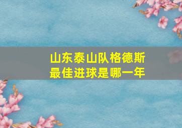 山东泰山队格德斯最佳进球是哪一年