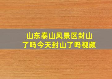 山东泰山风景区封山了吗今天封山了吗视频