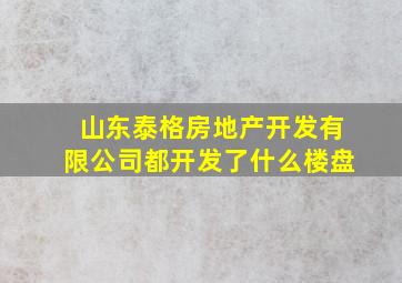 山东泰格房地产开发有限公司都开发了什么楼盘