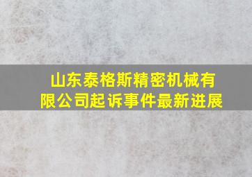 山东泰格斯精密机械有限公司起诉事件最新进展