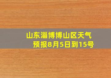 山东淄博博山区天气预报8月5日到15号