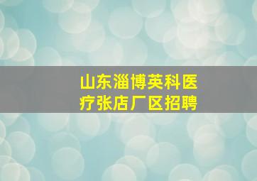 山东淄博英科医疗张店厂区招聘