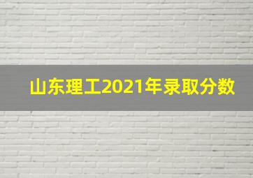 山东理工2021年录取分数