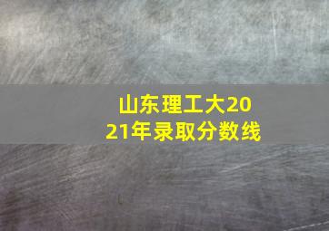 山东理工大2021年录取分数线