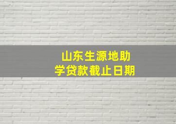 山东生源地助学贷款截止日期