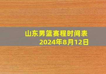 山东男篮赛程时间表2024年8月12日