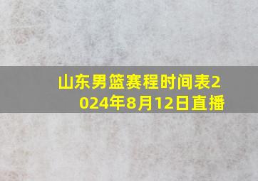 山东男篮赛程时间表2024年8月12日直播