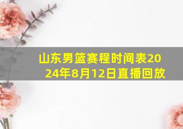 山东男篮赛程时间表2024年8月12日直播回放