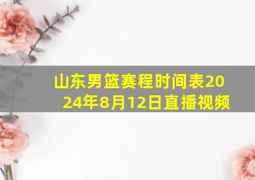 山东男篮赛程时间表2024年8月12日直播视频