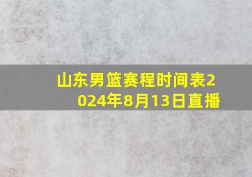 山东男篮赛程时间表2024年8月13日直播