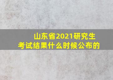 山东省2021研究生考试结果什么时候公布的