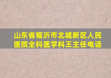 山东省临沂市北城新区人民医院全科医学科王主任电话