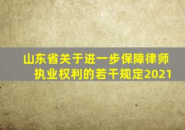 山东省关于进一步保障律师执业权利的若干规定2021