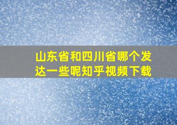 山东省和四川省哪个发达一些呢知乎视频下载