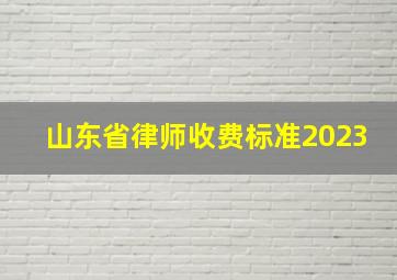 山东省律师收费标准2023