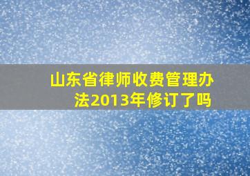 山东省律师收费管理办法2013年修订了吗