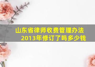 山东省律师收费管理办法2013年修订了吗多少钱