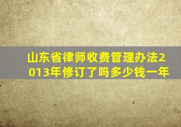 山东省律师收费管理办法2013年修订了吗多少钱一年