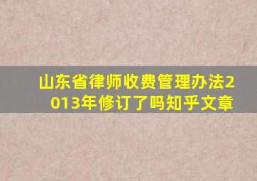 山东省律师收费管理办法2013年修订了吗知乎文章