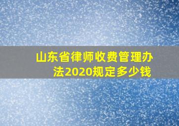 山东省律师收费管理办法2020规定多少钱