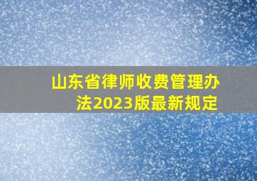 山东省律师收费管理办法2023版最新规定