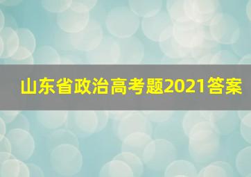 山东省政治高考题2021答案