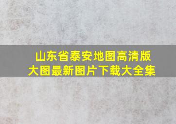 山东省泰安地图高清版大图最新图片下载大全集