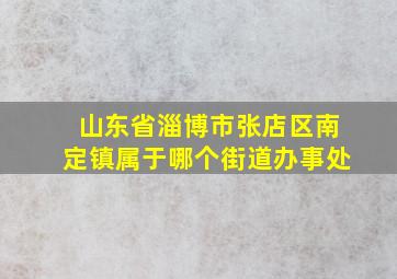 山东省淄博市张店区南定镇属于哪个街道办事处