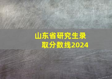 山东省研究生录取分数线2024