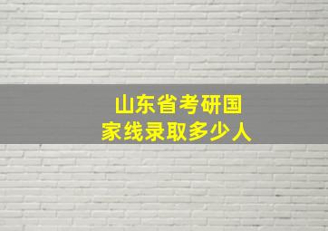 山东省考研国家线录取多少人