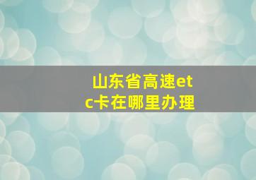 山东省高速etc卡在哪里办理