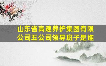 山东省高速养护集团有限公司五公司领导班子是谁