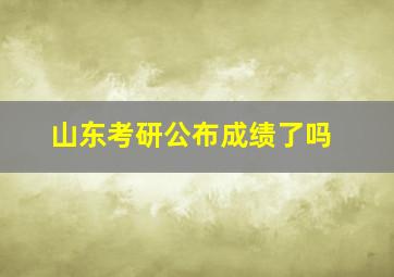 山东考研公布成绩了吗