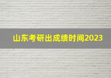 山东考研出成绩时间2023