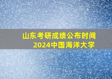 山东考研成绩公布时间2024中国海洋大学